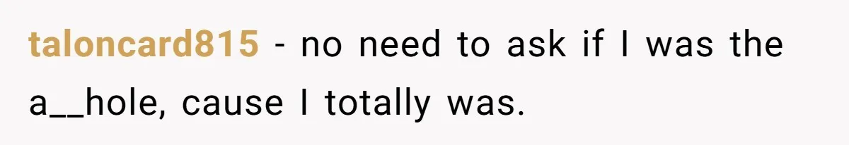 taloncard815 − no need to ask if I was the a__hole, cause I totally was.
