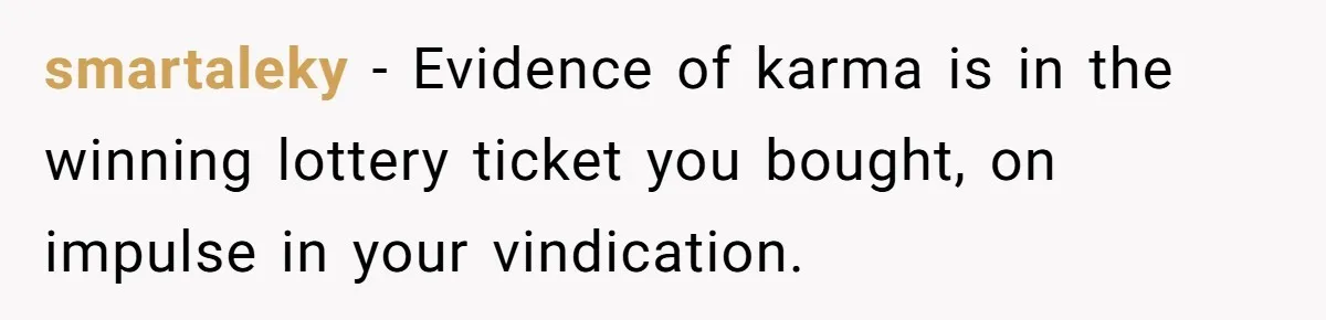 smartaleky − Evidence of karma is in the winning lottery ticket you bought, on impulse in your vindication.