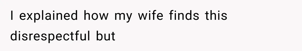 I explained how my wife finds this disrespectful but