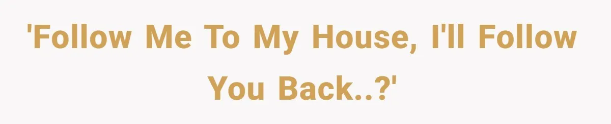 'Follow me to my house, I'll follow you back..?'