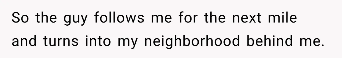 So the guy follows me for the next mile and turns into my neighborhood behind me.