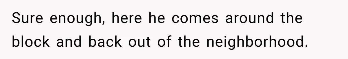 Sure enough, here he comes around the block and back out of the neighborhood.