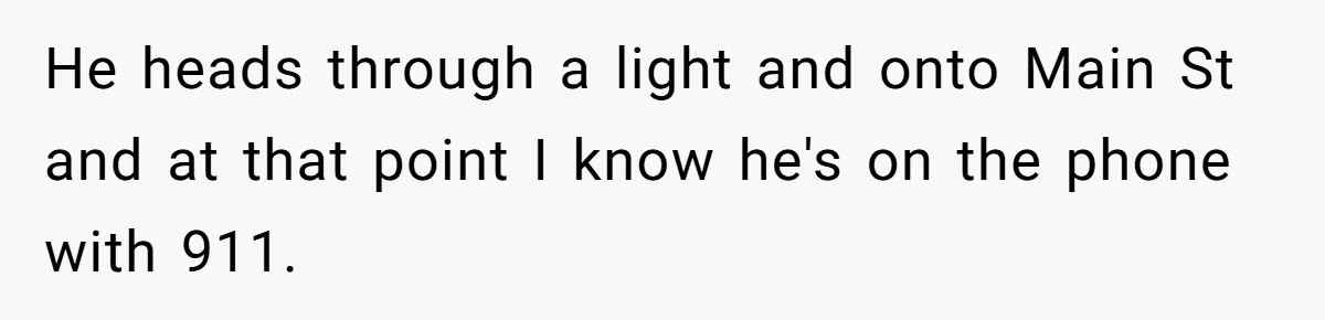 He heads through a light and onto Main St and at that point I know he's on the phone with 911.