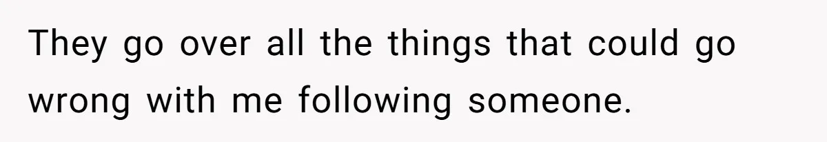 They go over all the things that could go wrong with me following someone.