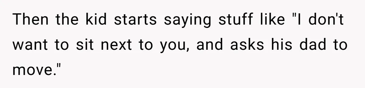 Then the kid starts saying stuff like "I don't want to sit next to you, and asks his dad to move."