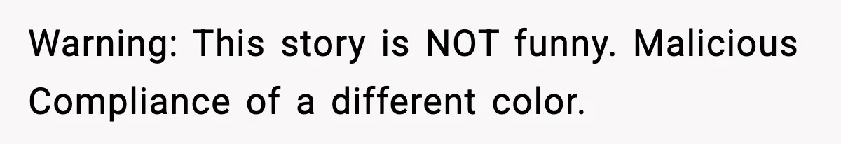 Warning: This story is NOT funny. Malicious Compliance of a different color.