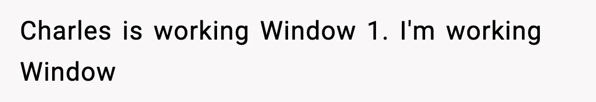 Charles is working Window 1. I'm working Window
