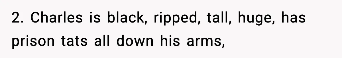2. Charles is black, ripped, tall, huge, has prison tats all down his arms,