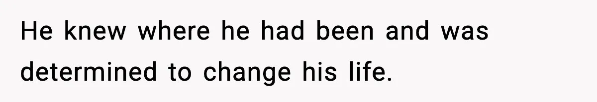 He knew where he had been and was determined to change his life.