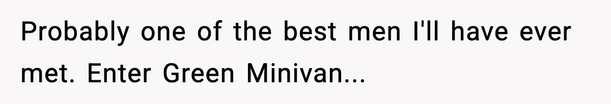 Probably one of the best men I'll have ever met. Enter Green Minivan...