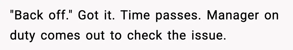 "Back off." Got it. Time passes. Manager on duty comes out to check the issue.