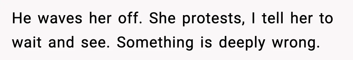 He waves her off. She protests, I tell her to wait and see. Something is deeply wrong.