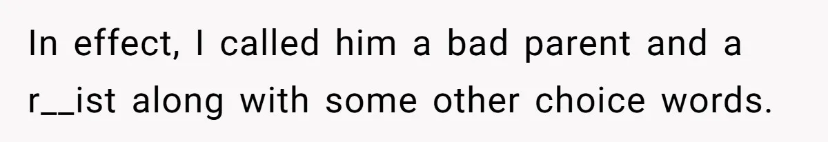 In effect, I called him a bad parent and a r__ist along with some other choice words.