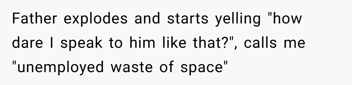 Father explodes and starts yelling "how dare I speak to him like that?", calls me "unemployed waste of space"