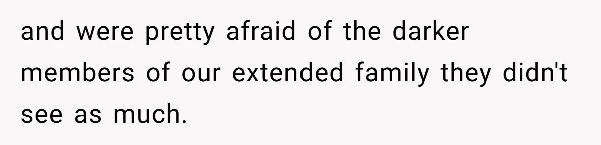 and were pretty afraid of the darker members of our extended family they didn't see as much.