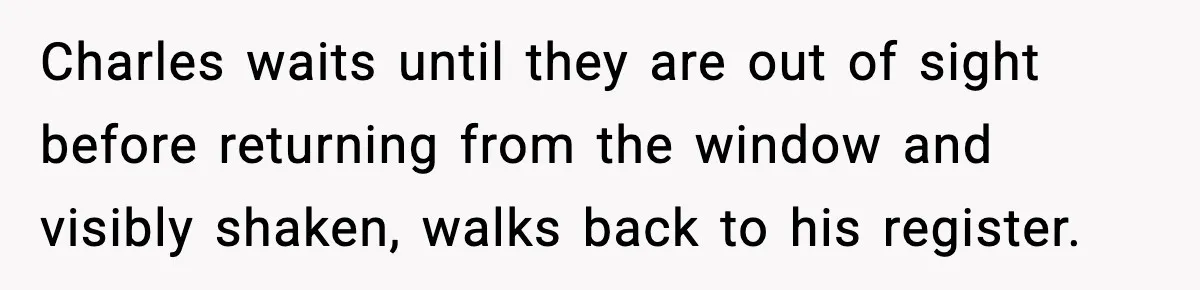 Charles waits until they are out of sight before returning from the window and visibly shaken, walks back to his register.
