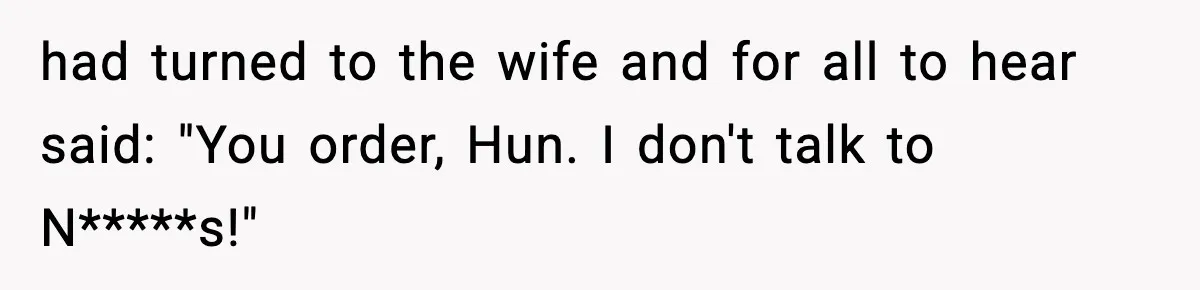 had turned to the wife and for all to hear said: "You order, Hun. I don't talk to N*****s!"