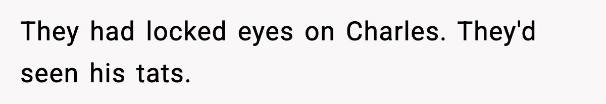 They had locked eyes on Charles. They'd seen his tats.