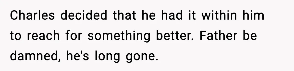 Charles decided that he had it within him to reach for something better. Father be damned, he's long gone.