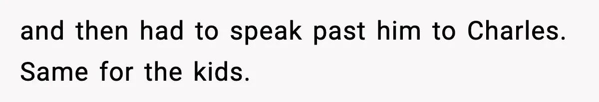 and then had to speak past him to Charles. Same for the kids.