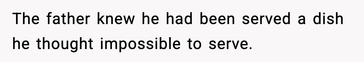 The father knew he had been served a dish he thought impossible to serve.