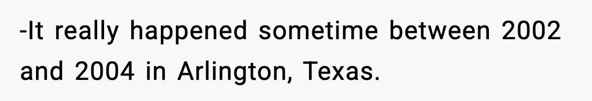 -It really happened sometime between 2002 and 2004 in Arlington, Texas.
