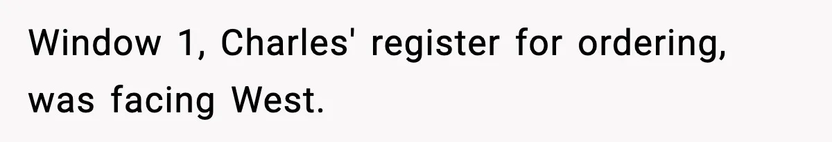 Window 1, Charles' register for ordering, was facing West.