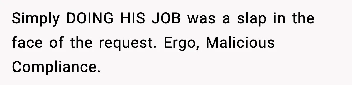 Simply DOING HIS JOB was a slap in the face of the request. Ergo, Malicious Compliance.