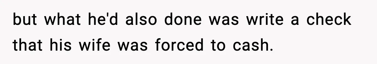 but what he'd also done was write a check that his wife was forced to cash.