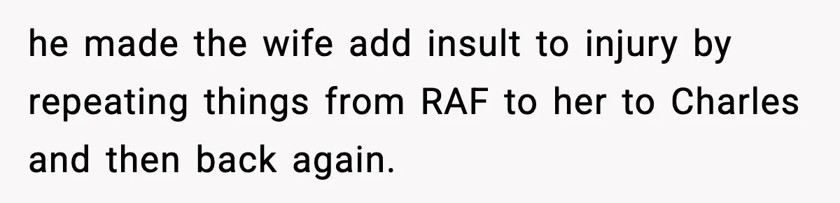 he made the wife add insult to injury by repeating things from RAF to her to Charles and then back again.