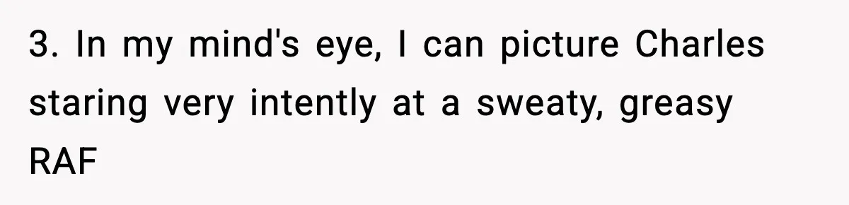 3. In my mind's eye, I can picture Charles staring very intently at a sweaty, greasy RAF