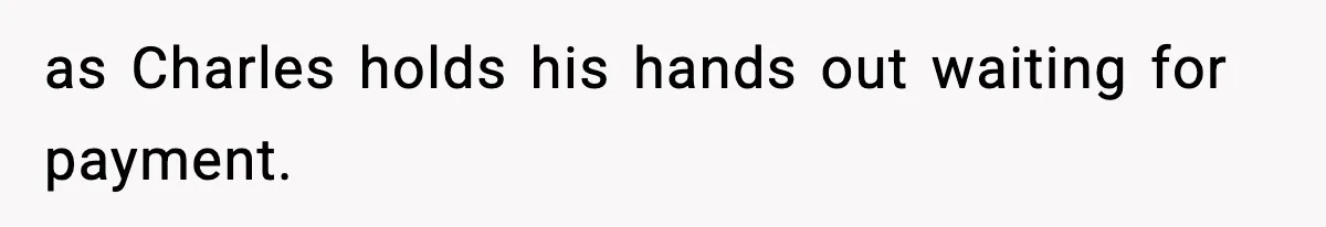 as Charles holds his hands out waiting for payment.