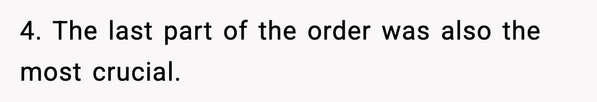 4. The last part of the order was also the most crucial.