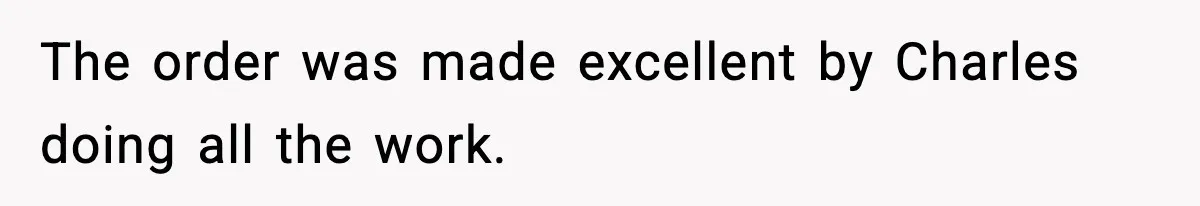 The order was made excellent by Charles doing all the work.