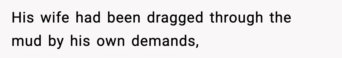 His wife had been dragged through the mud by his own demands,