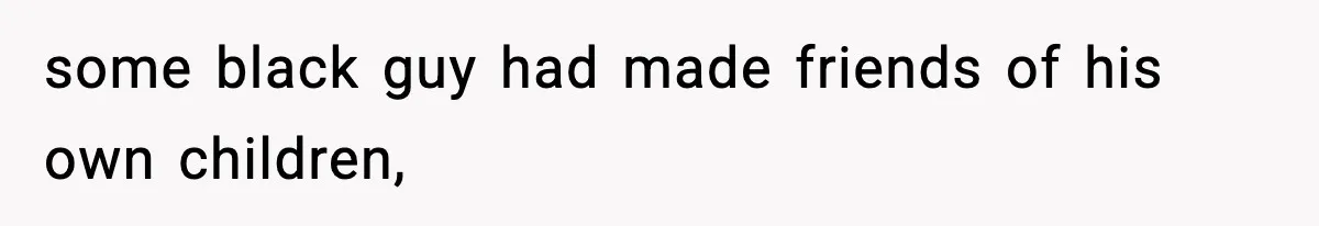 some black guy had made friends of his own children,