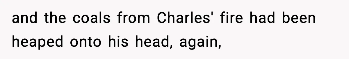 and the coals from Charles' fire had been heaped onto his head, again,