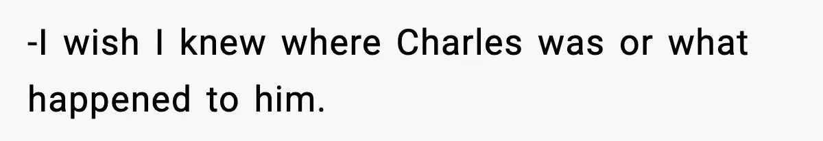 -I wish I knew where Charles was or what happened to him.