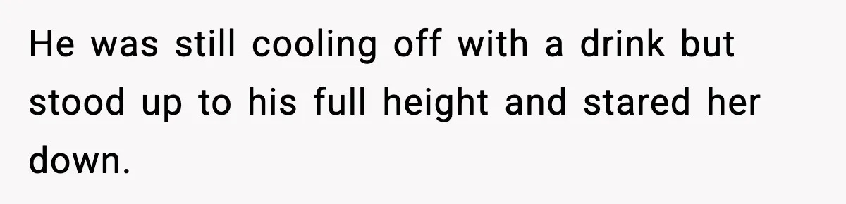 He was still cooling off with a drink but stood up to his full height and stared her down.