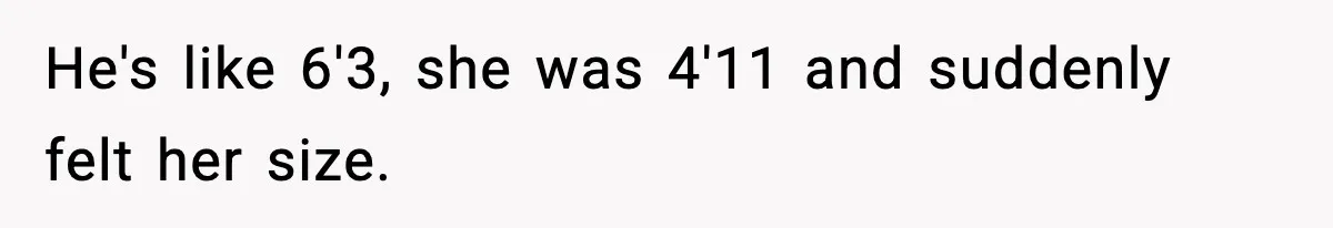 He's like 6'3, she was 4'11 and suddenly felt her size.