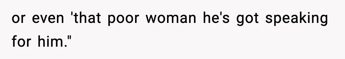 or even 'that poor woman he's got speaking for him."