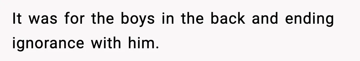 It was for the boys in the back and ending ignorance with him.