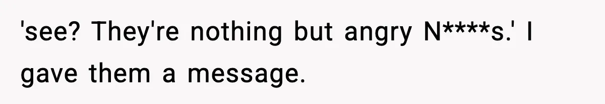 'see? They're nothing but angry N****s.' I gave them a message.