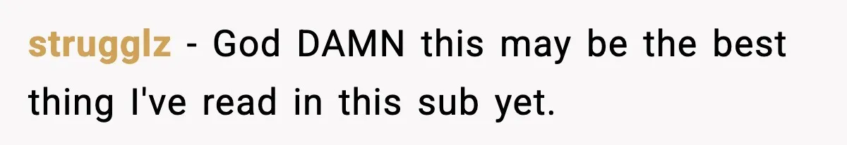 strugglz − God DAMN this may be the best thing I've read in this sub yet.