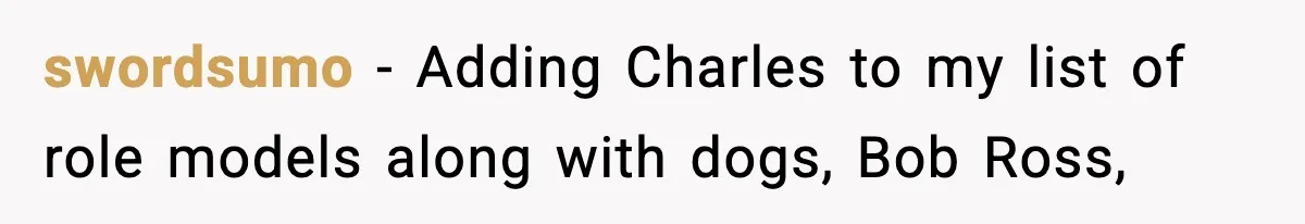 swordsumo − Adding Charles to my list of role models along with dogs, Bob Ross,