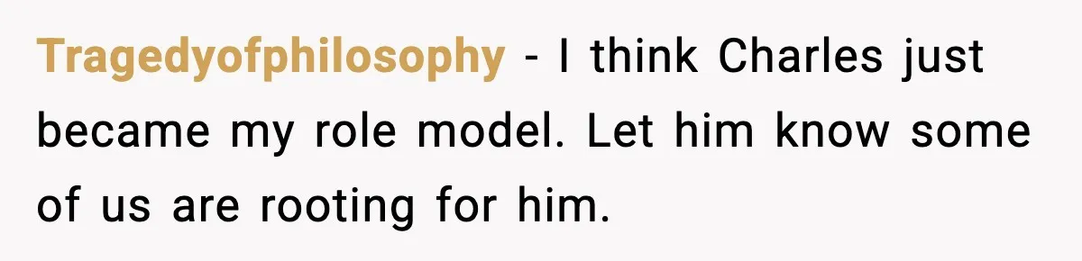Tragedyofphilosophy − I think Charles just became my role model. Let him know some of us are rooting for him.
