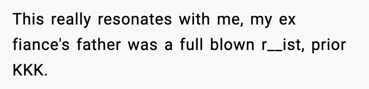 This really resonates with me, my ex fiance's father was a full blown r__ist, prior KKK.