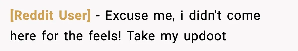 [Reddit User] − Excuse me, i didn't come here for the feels! Take my updoot