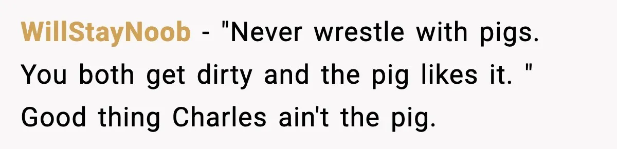 WillStayNoob − "Never wrestle with pigs. You both get dirty and the pig likes it. " Good thing Charles ain't the pig.