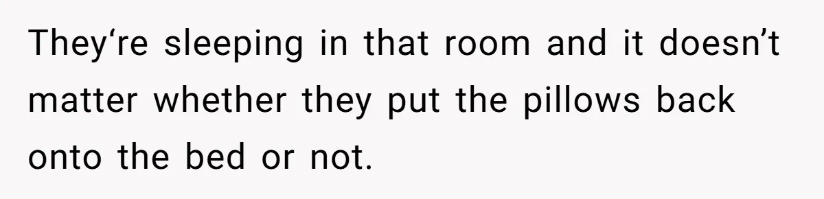 They‘re sleeping in that room and it doesn’t matter whether they put the pillows back onto the bed or not.